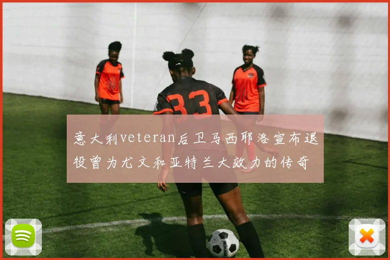意大利veteran后卫马西耶洛宣布退役曾为尤文和亚特兰大效力的传奇球员