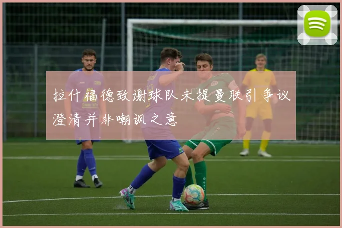 拉什福德致谢球队未提曼联引争议澄清并非嘲讽之意