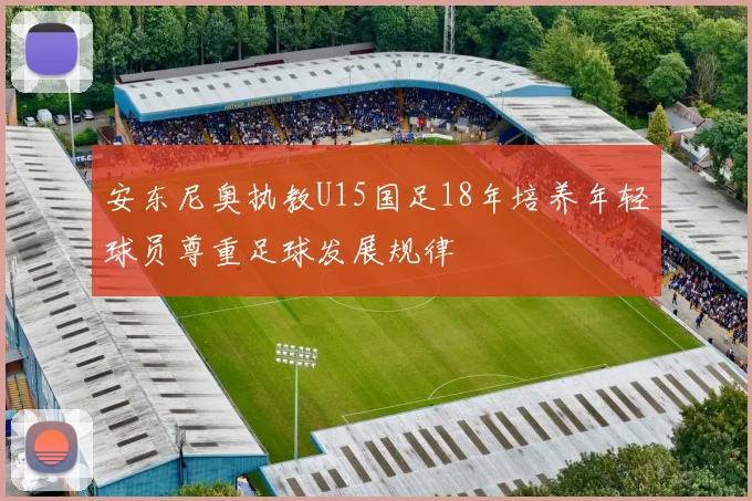 安东尼奥执教U15国足18年培养年轻球员尊重足球发展规律