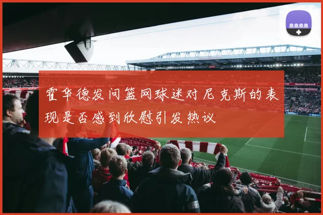 霍华德发问篮网球迷对尼克斯的表现是否感到欣慰引发热议